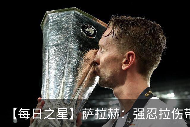 【每日之星】萨拉赫：强忍拉伤带队逆天改命 惊世勺子点球创奇迹