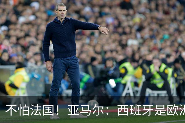 不怕法国！亚马尔：西班牙是欧洲冠军 不畏惧任何对手