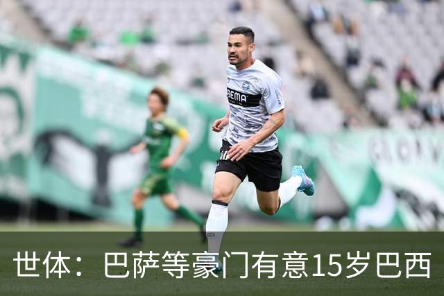 世体：巴萨等豪门有意15岁巴西“新小罗”，球员父母到访各俱乐部