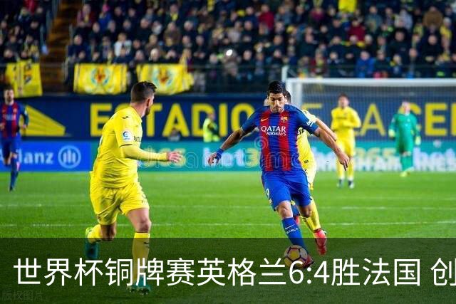 世界杯铜牌赛英格兰6:4胜法国 创60年最佳战绩