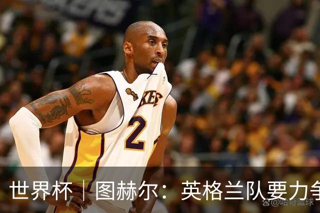 世界杯｜图赫尔：英格兰队要力争60年来的最佳战绩