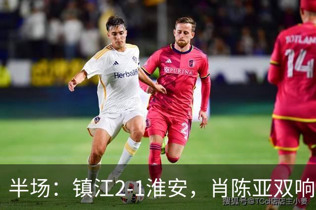 半场：镇江2-1淮安，肖陈亚双响余涵破门，许振宇染红