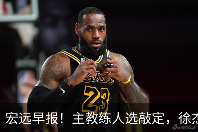 宏远早报！主教练人选敲定，徐杰接受姚明邀请，宏远外援好消息！
