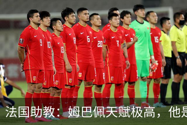 法国助教：姆巴佩天赋极高，他是我们无可替代的领袖球员
