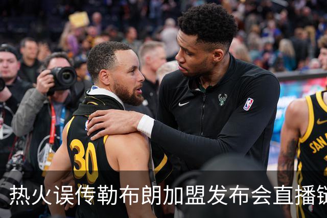 热火误传勒布朗加盟发布会直播链接，秒删引发回归猜测