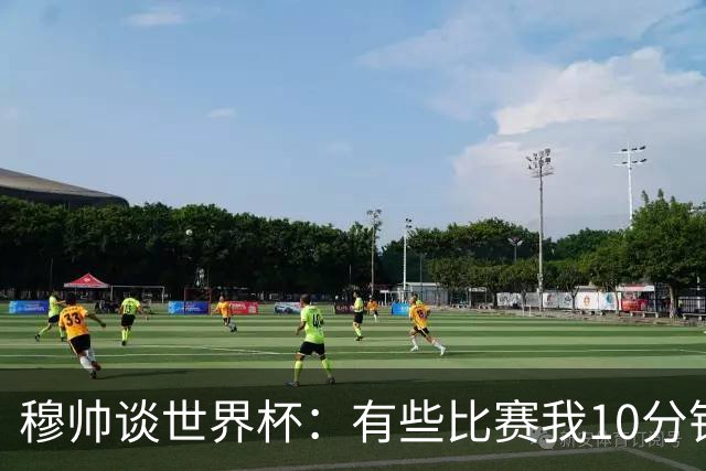 穆帅谈世界杯：有些比赛我10分钟就关电视了 世界杯应是最顶级的