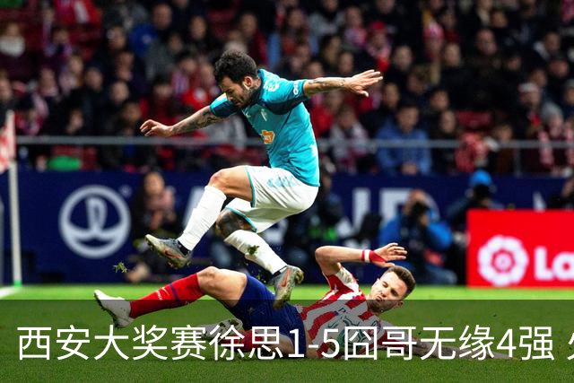 西安大奖赛徐思1-5囧哥无缘4强 火箭小特进半决赛