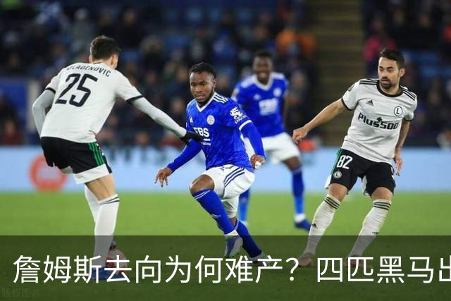詹姆斯去向为何难产？四匹黑马出现加剧混乱