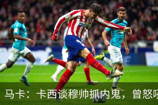 马卡：卡西谈穆帅抓内鬼，曾怒吼掀翻更衣室