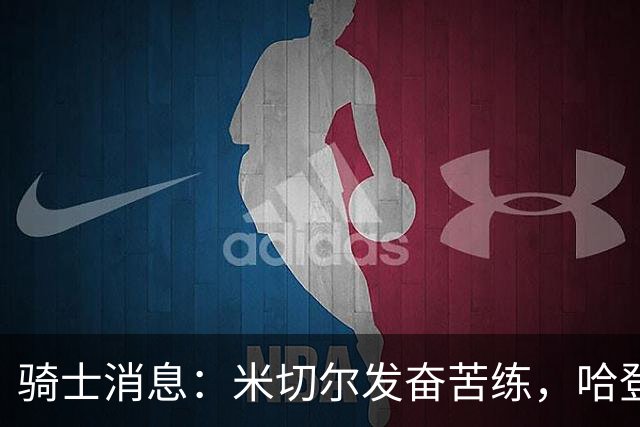 骑士消息：米切尔发奋苦练，哈登续约在即，小杜兰特有望加盟