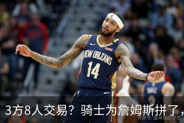 3方8人交易？骑士为詹姆斯拼了，欧文回归，哈登联手字母哥
