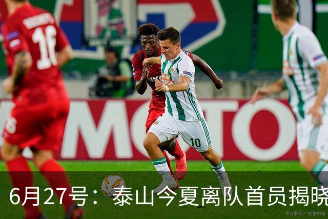 6月27号：泰山今夏离队首员揭晓，失落国脚租借费用公开，泰山队承担薪酬