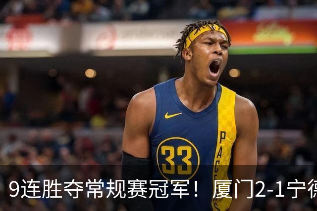 9连胜夺常规赛冠军！厦门2-1宁德不失球金身告破 宁德进优胜组